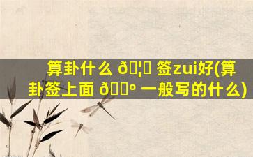 算卦什么 🦈 签zui
好(算卦签上面 🌺 一般写的什么)